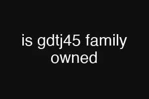 is gdtj45 family owned